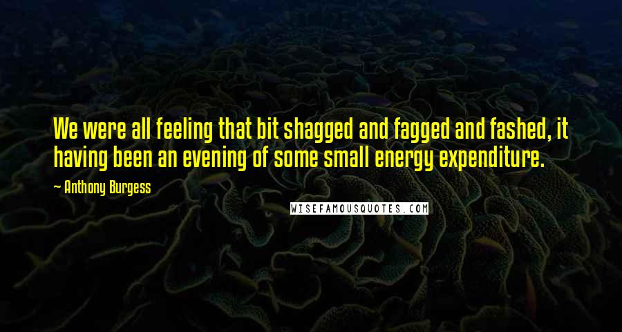 Anthony Burgess Quotes: We were all feeling that bit shagged and fagged and fashed, it having been an evening of some small energy expenditure.