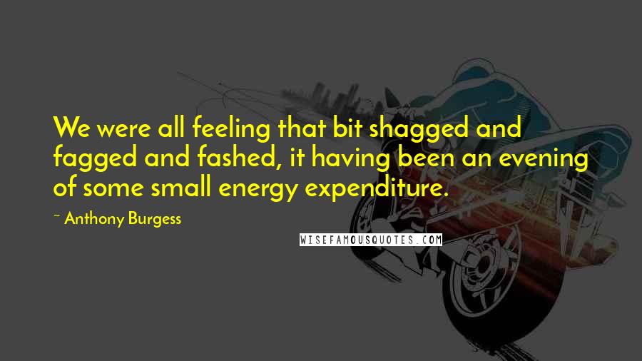 Anthony Burgess Quotes: We were all feeling that bit shagged and fagged and fashed, it having been an evening of some small energy expenditure.