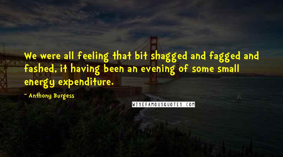 Anthony Burgess Quotes: We were all feeling that bit shagged and fagged and fashed, it having been an evening of some small energy expenditure.