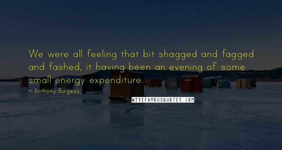 Anthony Burgess Quotes: We were all feeling that bit shagged and fagged and fashed, it having been an evening of some small energy expenditure.