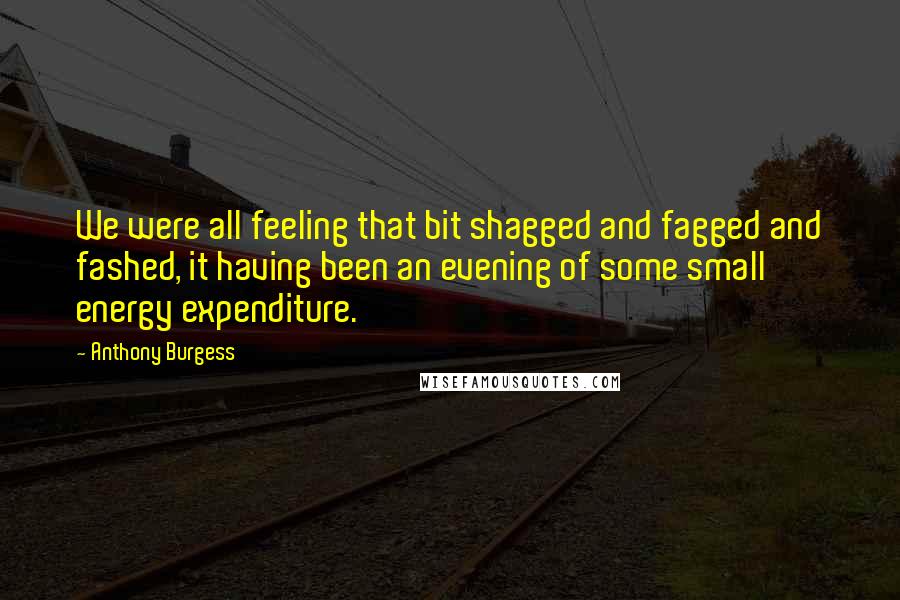 Anthony Burgess Quotes: We were all feeling that bit shagged and fagged and fashed, it having been an evening of some small energy expenditure.