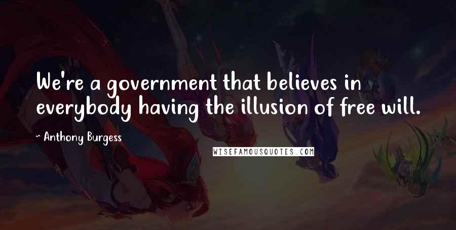 Anthony Burgess Quotes: We're a government that believes in everybody having the illusion of free will.