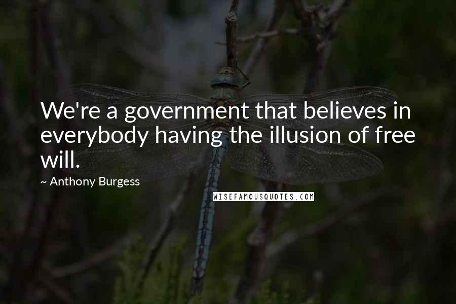 Anthony Burgess Quotes: We're a government that believes in everybody having the illusion of free will.