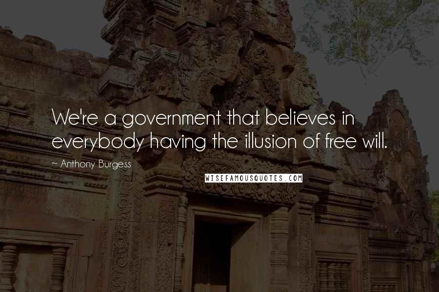Anthony Burgess Quotes: We're a government that believes in everybody having the illusion of free will.
