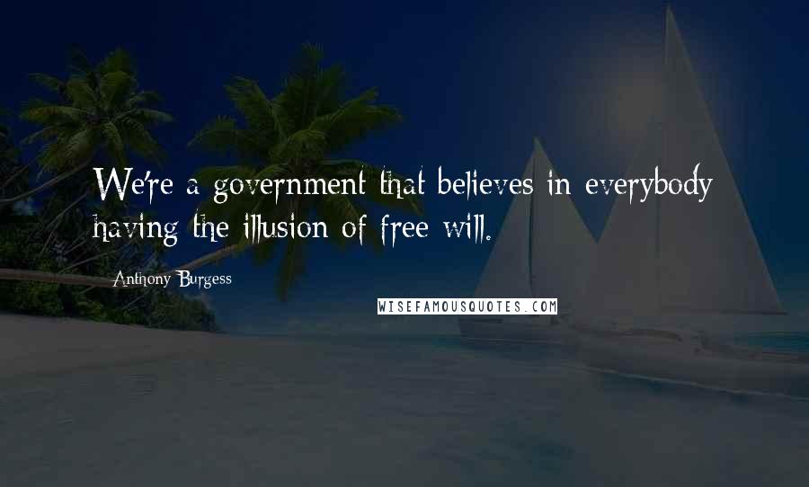 Anthony Burgess Quotes: We're a government that believes in everybody having the illusion of free will.