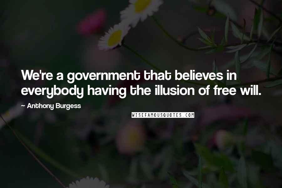 Anthony Burgess Quotes: We're a government that believes in everybody having the illusion of free will.