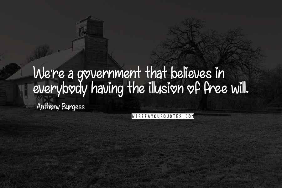 Anthony Burgess Quotes: We're a government that believes in everybody having the illusion of free will.