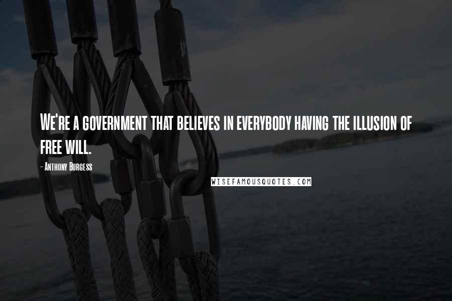Anthony Burgess Quotes: We're a government that believes in everybody having the illusion of free will.