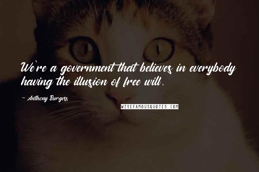 Anthony Burgess Quotes: We're a government that believes in everybody having the illusion of free will.