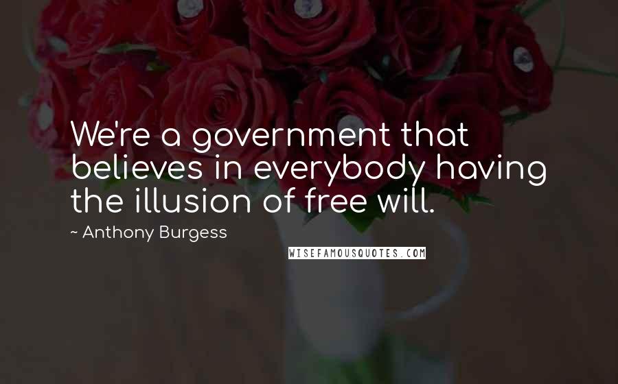 Anthony Burgess Quotes: We're a government that believes in everybody having the illusion of free will.