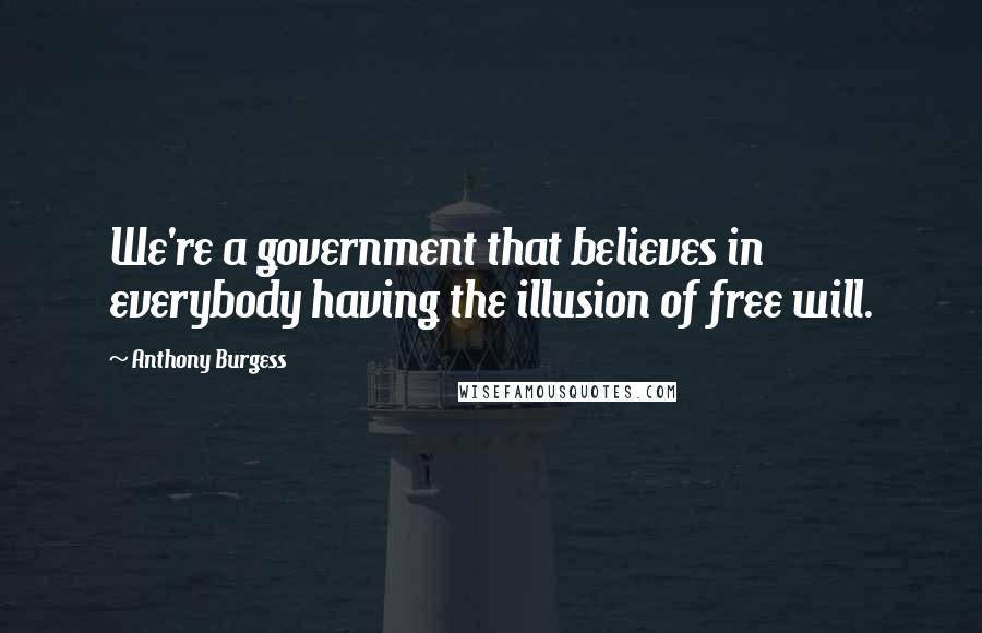 Anthony Burgess Quotes: We're a government that believes in everybody having the illusion of free will.
