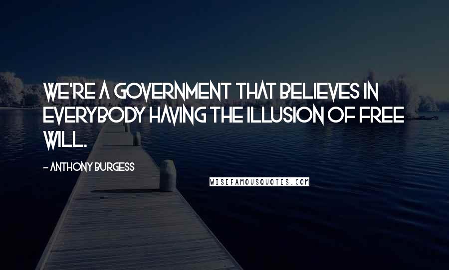 Anthony Burgess Quotes: We're a government that believes in everybody having the illusion of free will.