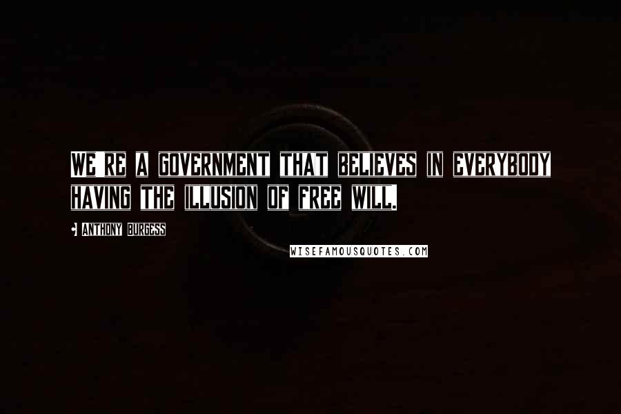 Anthony Burgess Quotes: We're a government that believes in everybody having the illusion of free will.