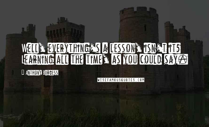 Anthony Burgess Quotes: Well, everything's a lesson, isn't it? Learning all the time, as you could say.