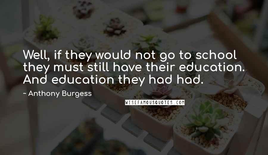 Anthony Burgess Quotes: Well, if they would not go to school they must still have their education. And education they had had.