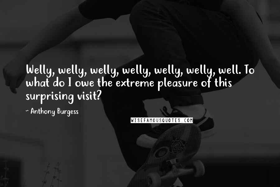 Anthony Burgess Quotes: Welly, welly, welly, welly, welly, welly, well. To what do I owe the extreme pleasure of this surprising visit?