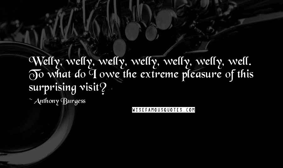 Anthony Burgess Quotes: Welly, welly, welly, welly, welly, welly, well. To what do I owe the extreme pleasure of this surprising visit?