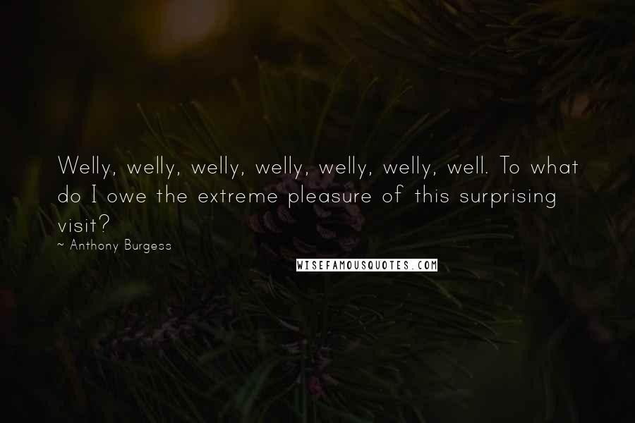 Anthony Burgess Quotes: Welly, welly, welly, welly, welly, welly, well. To what do I owe the extreme pleasure of this surprising visit?