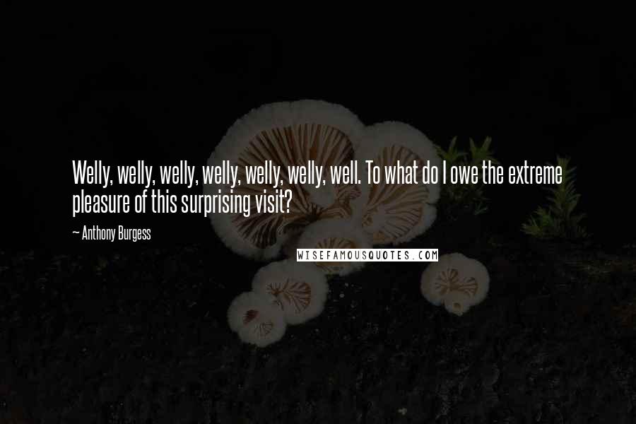 Anthony Burgess Quotes: Welly, welly, welly, welly, welly, welly, well. To what do I owe the extreme pleasure of this surprising visit?