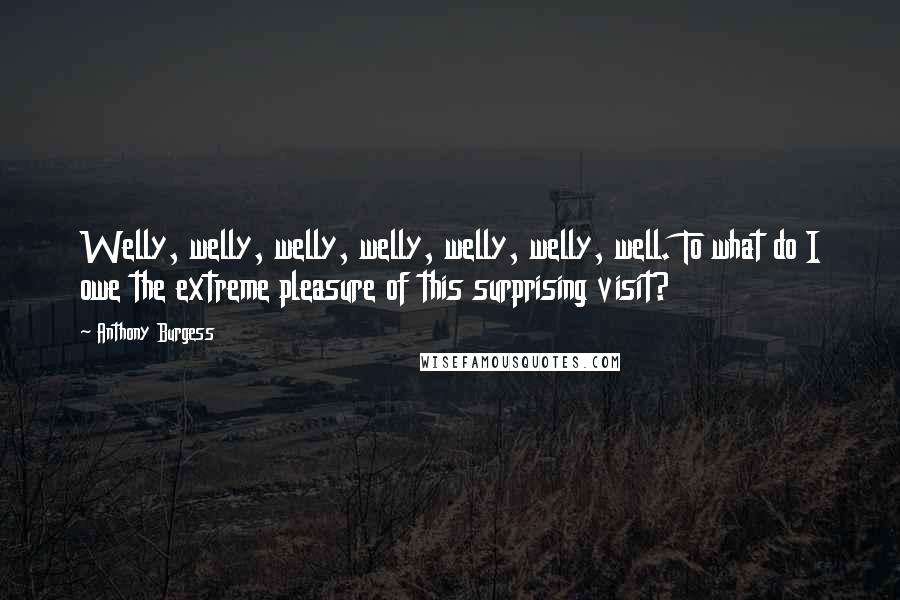 Anthony Burgess Quotes: Welly, welly, welly, welly, welly, welly, well. To what do I owe the extreme pleasure of this surprising visit?