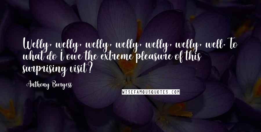 Anthony Burgess Quotes: Welly, welly, welly, welly, welly, welly, well. To what do I owe the extreme pleasure of this surprising visit?
