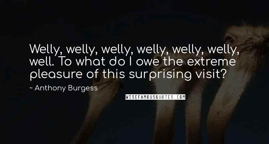 Anthony Burgess Quotes: Welly, welly, welly, welly, welly, welly, well. To what do I owe the extreme pleasure of this surprising visit?