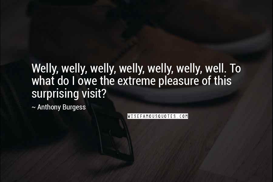 Anthony Burgess Quotes: Welly, welly, welly, welly, welly, welly, well. To what do I owe the extreme pleasure of this surprising visit?