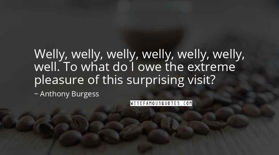 Anthony Burgess Quotes: Welly, welly, welly, welly, welly, welly, well. To what do I owe the extreme pleasure of this surprising visit?