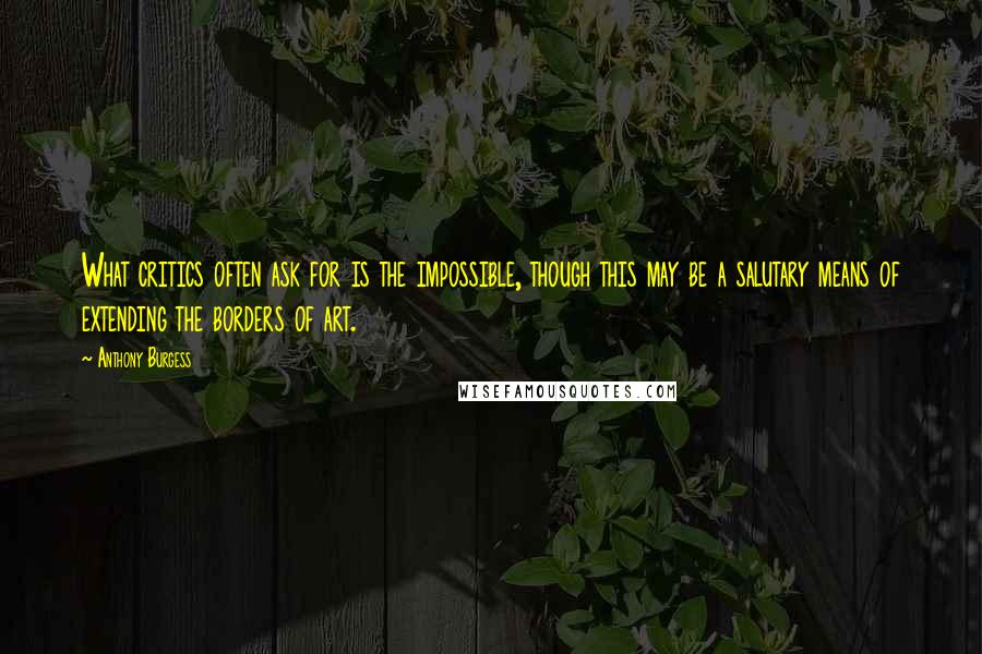 Anthony Burgess Quotes: What critics often ask for is the impossible, though this may be a salutary means of extending the borders of art.