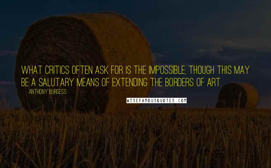 Anthony Burgess Quotes: What critics often ask for is the impossible, though this may be a salutary means of extending the borders of art.