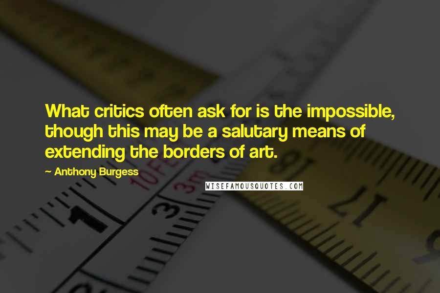 Anthony Burgess Quotes: What critics often ask for is the impossible, though this may be a salutary means of extending the borders of art.