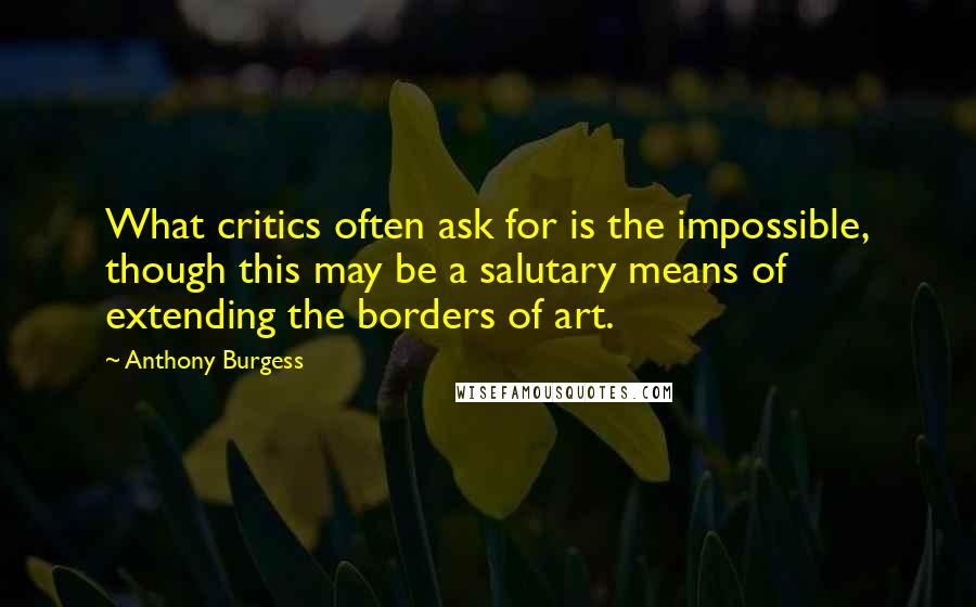 Anthony Burgess Quotes: What critics often ask for is the impossible, though this may be a salutary means of extending the borders of art.