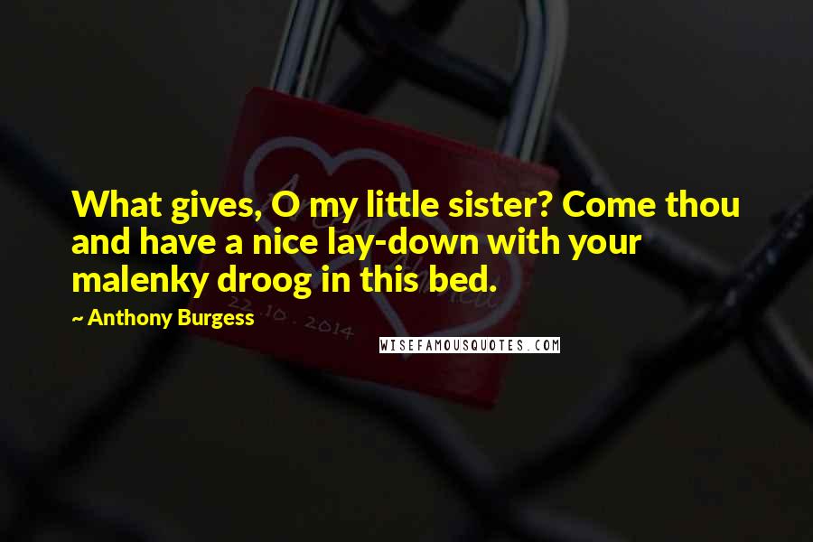 Anthony Burgess Quotes: What gives, O my little sister? Come thou and have a nice lay-down with your malenky droog in this bed.