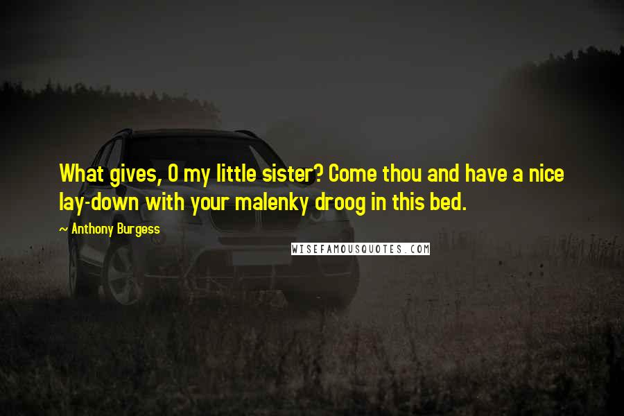 Anthony Burgess Quotes: What gives, O my little sister? Come thou and have a nice lay-down with your malenky droog in this bed.