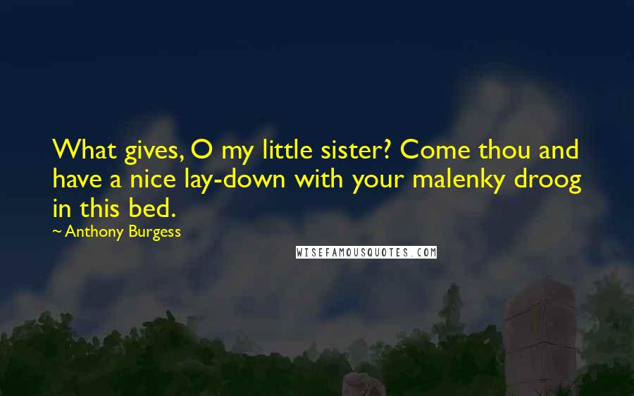 Anthony Burgess Quotes: What gives, O my little sister? Come thou and have a nice lay-down with your malenky droog in this bed.