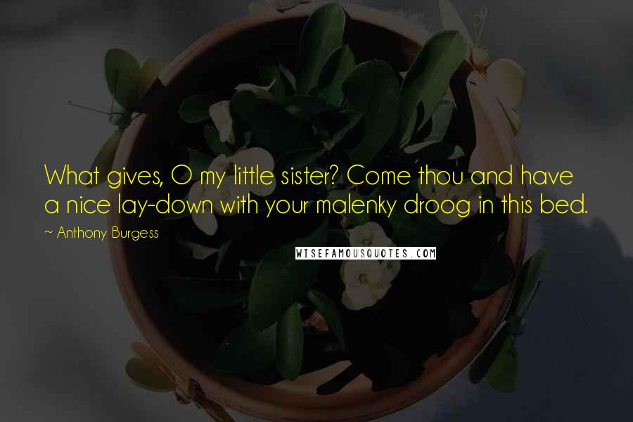 Anthony Burgess Quotes: What gives, O my little sister? Come thou and have a nice lay-down with your malenky droog in this bed.