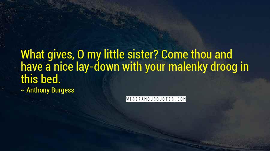 Anthony Burgess Quotes: What gives, O my little sister? Come thou and have a nice lay-down with your malenky droog in this bed.