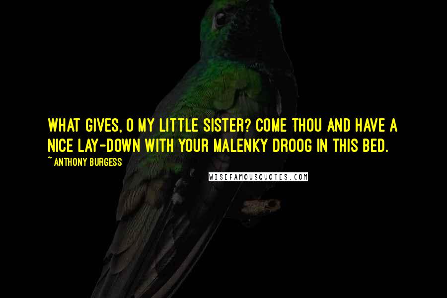 Anthony Burgess Quotes: What gives, O my little sister? Come thou and have a nice lay-down with your malenky droog in this bed.