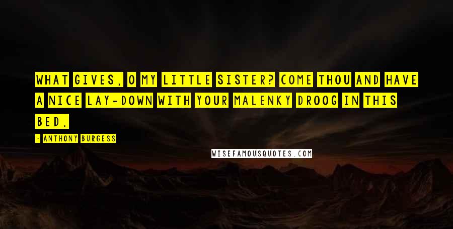 Anthony Burgess Quotes: What gives, O my little sister? Come thou and have a nice lay-down with your malenky droog in this bed.