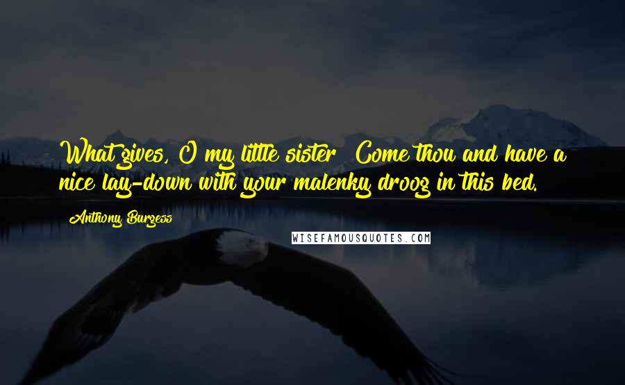 Anthony Burgess Quotes: What gives, O my little sister? Come thou and have a nice lay-down with your malenky droog in this bed.