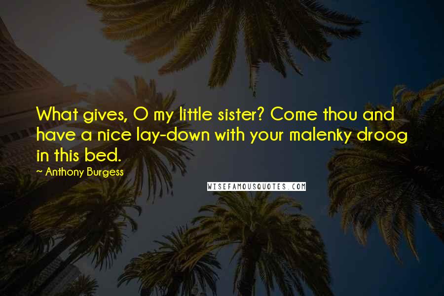 Anthony Burgess Quotes: What gives, O my little sister? Come thou and have a nice lay-down with your malenky droog in this bed.