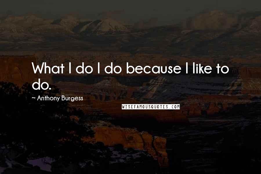 Anthony Burgess Quotes: What I do I do because I like to do.