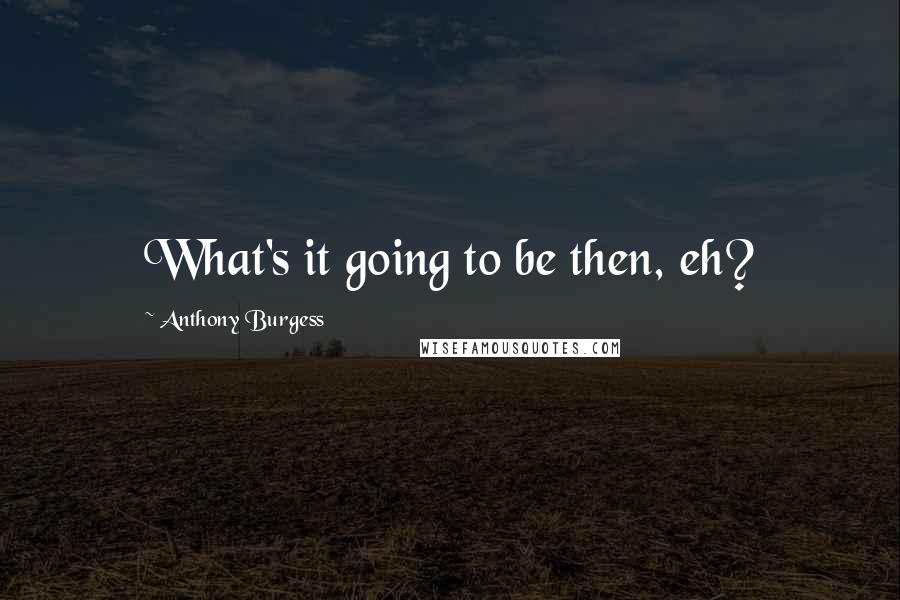 Anthony Burgess Quotes: What's it going to be then, eh?