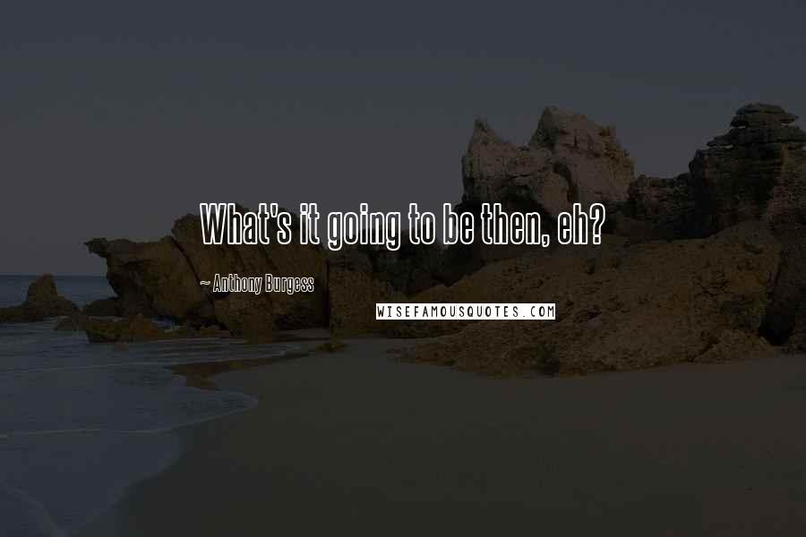 Anthony Burgess Quotes: What's it going to be then, eh?
