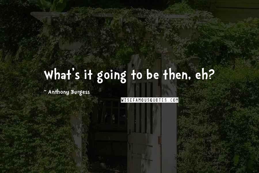 Anthony Burgess Quotes: What's it going to be then, eh?