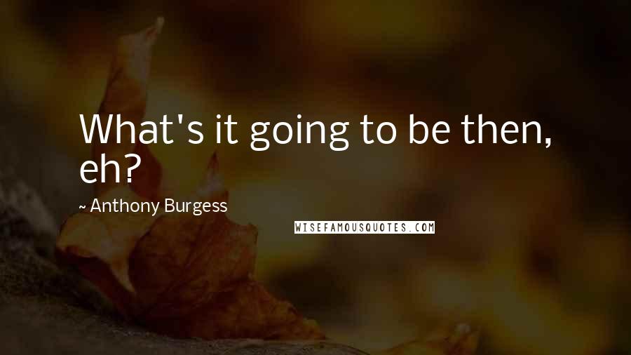 Anthony Burgess Quotes: What's it going to be then, eh?