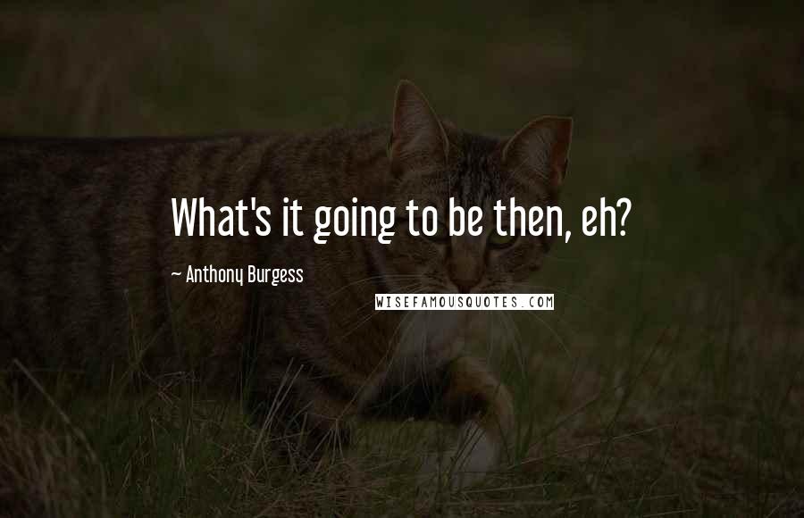 Anthony Burgess Quotes: What's it going to be then, eh?