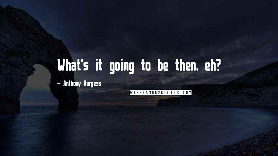 Anthony Burgess Quotes: What's it going to be then, eh?