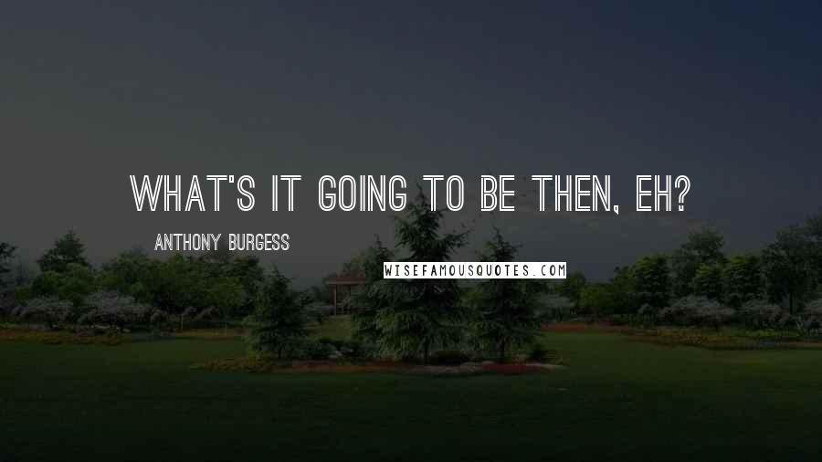 Anthony Burgess Quotes: What's it going to be then, eh?