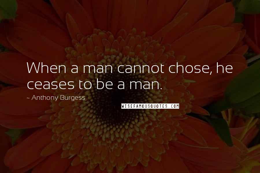 Anthony Burgess Quotes: When a man cannot chose, he ceases to be a man.